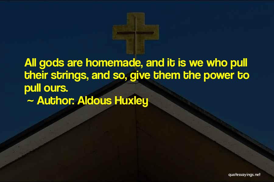 Aldous Huxley Quotes: All Gods Are Homemade, And It Is We Who Pull Their Strings, And So, Give Them The Power To Pull