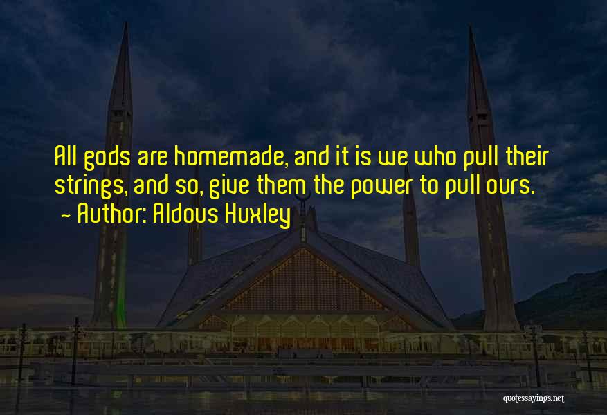 Aldous Huxley Quotes: All Gods Are Homemade, And It Is We Who Pull Their Strings, And So, Give Them The Power To Pull