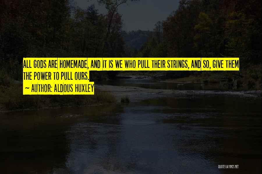 Aldous Huxley Quotes: All Gods Are Homemade, And It Is We Who Pull Their Strings, And So, Give Them The Power To Pull