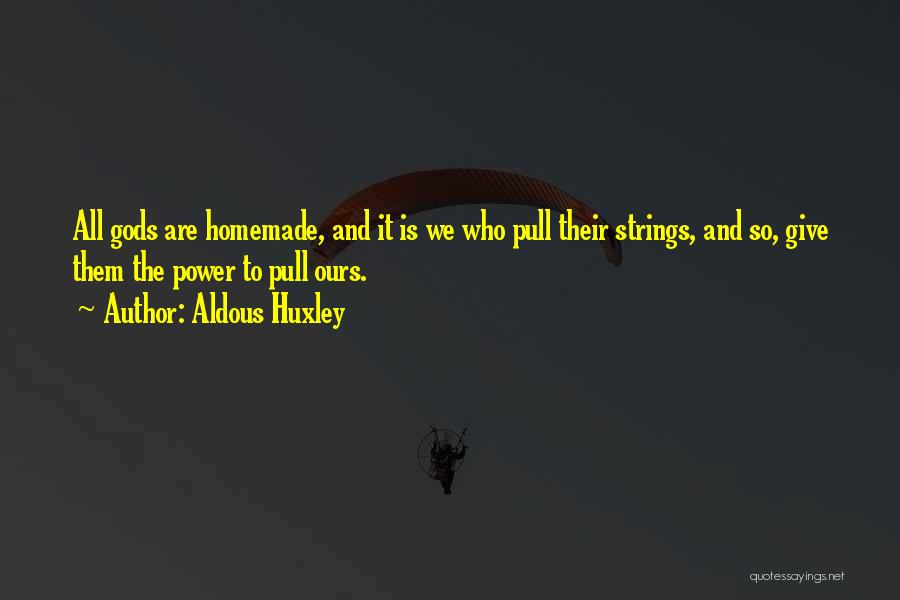 Aldous Huxley Quotes: All Gods Are Homemade, And It Is We Who Pull Their Strings, And So, Give Them The Power To Pull