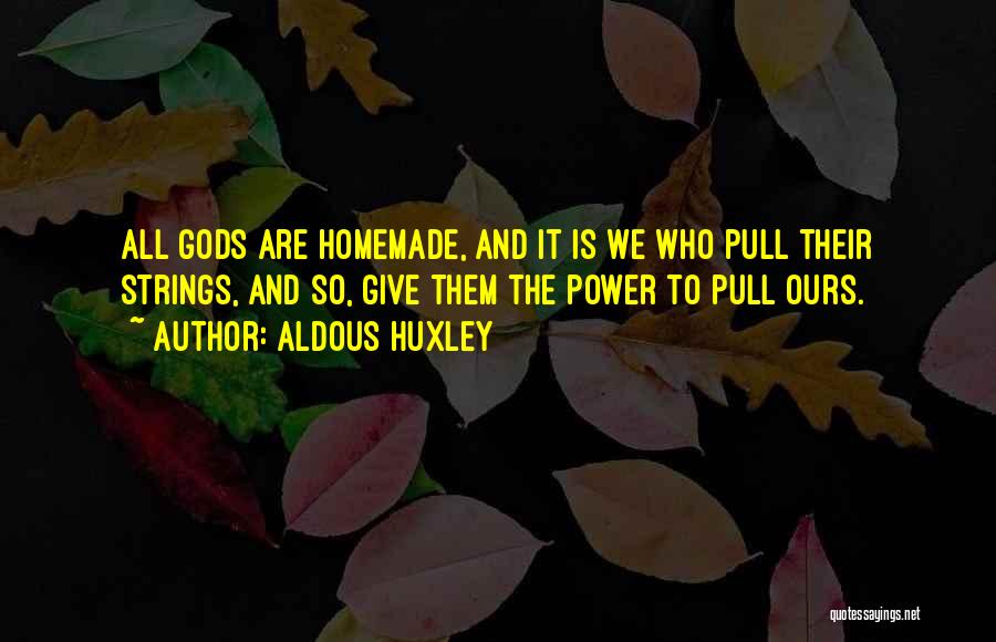 Aldous Huxley Quotes: All Gods Are Homemade, And It Is We Who Pull Their Strings, And So, Give Them The Power To Pull