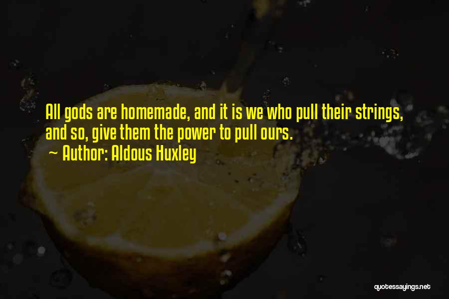 Aldous Huxley Quotes: All Gods Are Homemade, And It Is We Who Pull Their Strings, And So, Give Them The Power To Pull