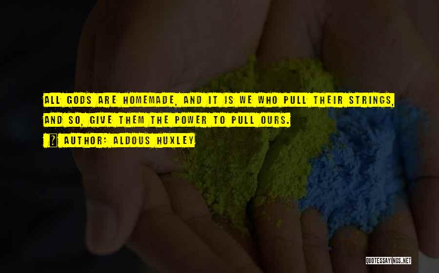 Aldous Huxley Quotes: All Gods Are Homemade, And It Is We Who Pull Their Strings, And So, Give Them The Power To Pull