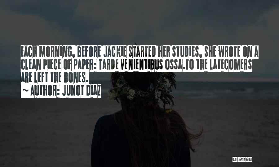 Junot Diaz Quotes: Each Morning, Before Jackie Started Her Studies, She Wrote On A Clean Piece Of Paper: Tarde Venientibus Ossa.to The Latecomers