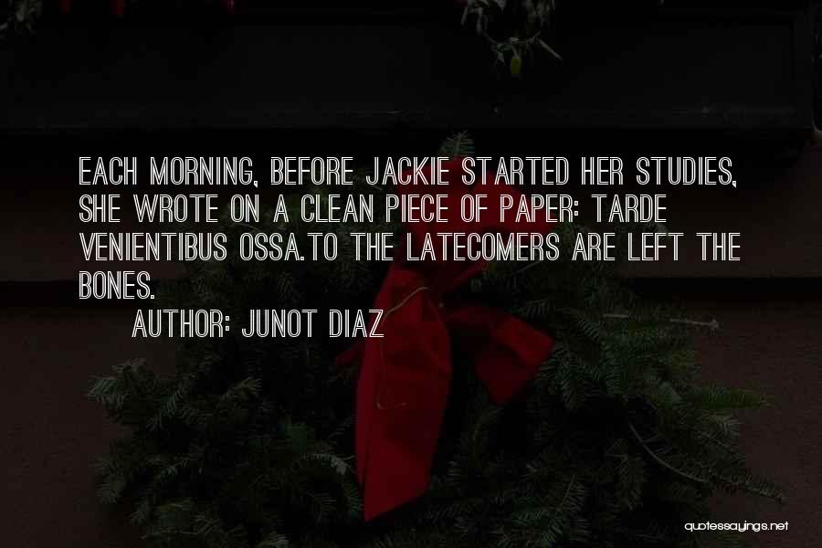 Junot Diaz Quotes: Each Morning, Before Jackie Started Her Studies, She Wrote On A Clean Piece Of Paper: Tarde Venientibus Ossa.to The Latecomers