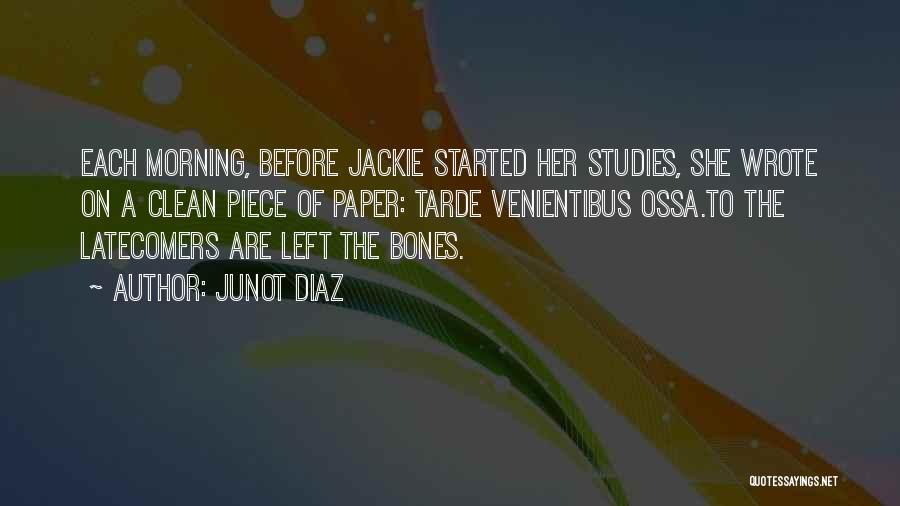 Junot Diaz Quotes: Each Morning, Before Jackie Started Her Studies, She Wrote On A Clean Piece Of Paper: Tarde Venientibus Ossa.to The Latecomers