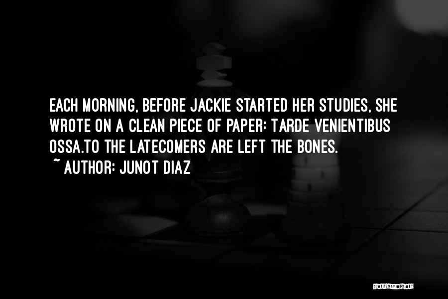Junot Diaz Quotes: Each Morning, Before Jackie Started Her Studies, She Wrote On A Clean Piece Of Paper: Tarde Venientibus Ossa.to The Latecomers