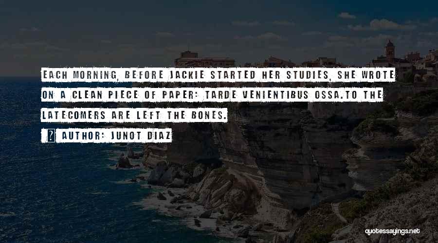 Junot Diaz Quotes: Each Morning, Before Jackie Started Her Studies, She Wrote On A Clean Piece Of Paper: Tarde Venientibus Ossa.to The Latecomers