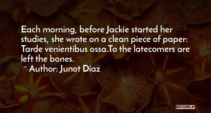 Junot Diaz Quotes: Each Morning, Before Jackie Started Her Studies, She Wrote On A Clean Piece Of Paper: Tarde Venientibus Ossa.to The Latecomers