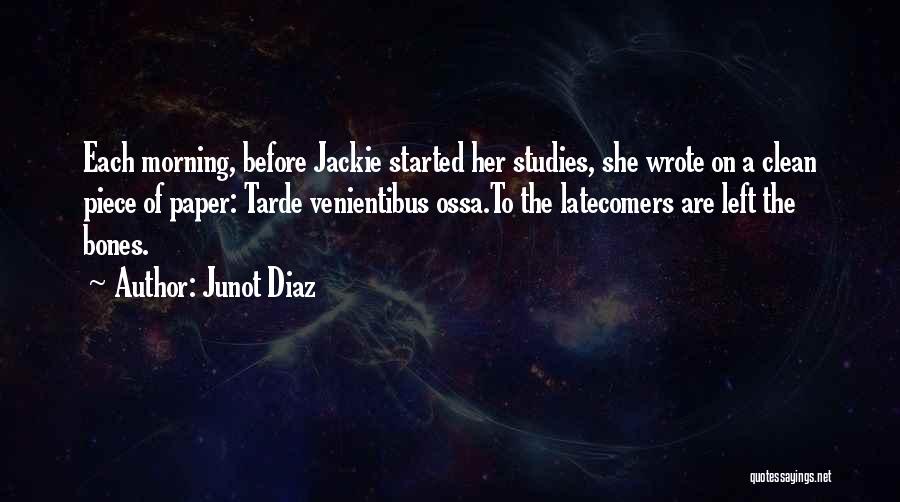 Junot Diaz Quotes: Each Morning, Before Jackie Started Her Studies, She Wrote On A Clean Piece Of Paper: Tarde Venientibus Ossa.to The Latecomers