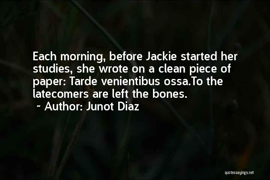 Junot Diaz Quotes: Each Morning, Before Jackie Started Her Studies, She Wrote On A Clean Piece Of Paper: Tarde Venientibus Ossa.to The Latecomers