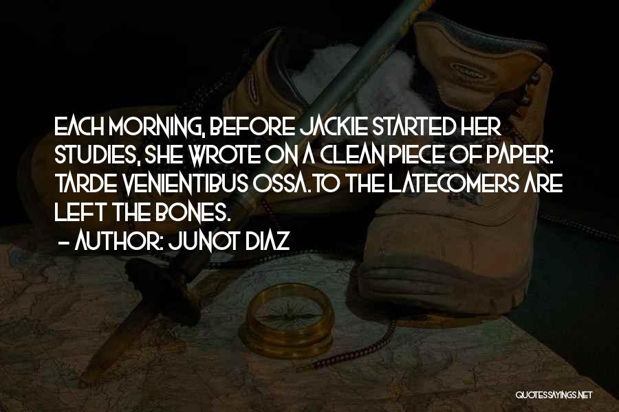 Junot Diaz Quotes: Each Morning, Before Jackie Started Her Studies, She Wrote On A Clean Piece Of Paper: Tarde Venientibus Ossa.to The Latecomers