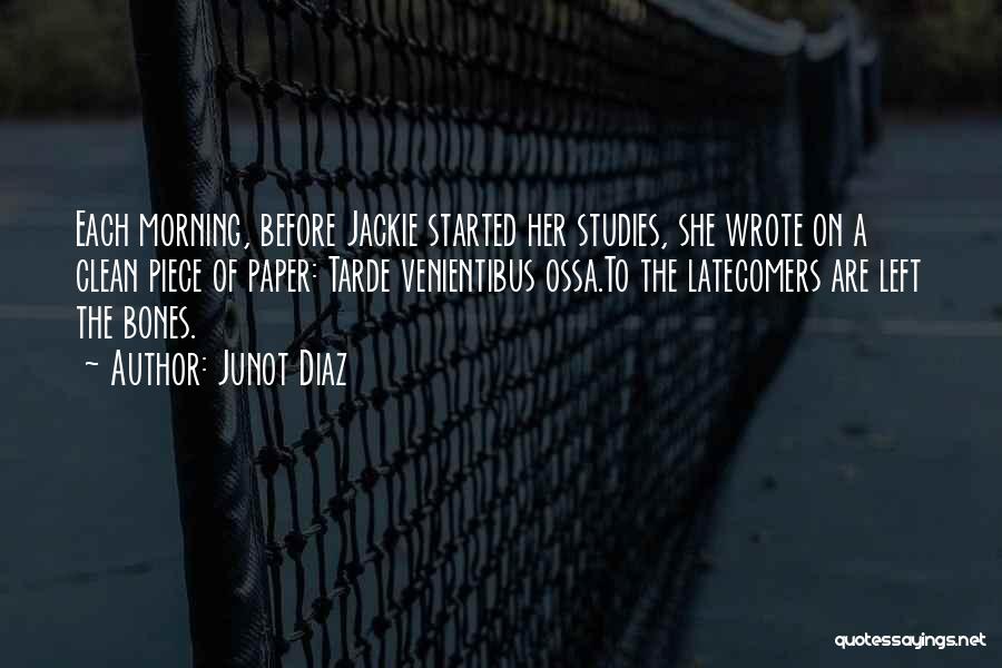 Junot Diaz Quotes: Each Morning, Before Jackie Started Her Studies, She Wrote On A Clean Piece Of Paper: Tarde Venientibus Ossa.to The Latecomers