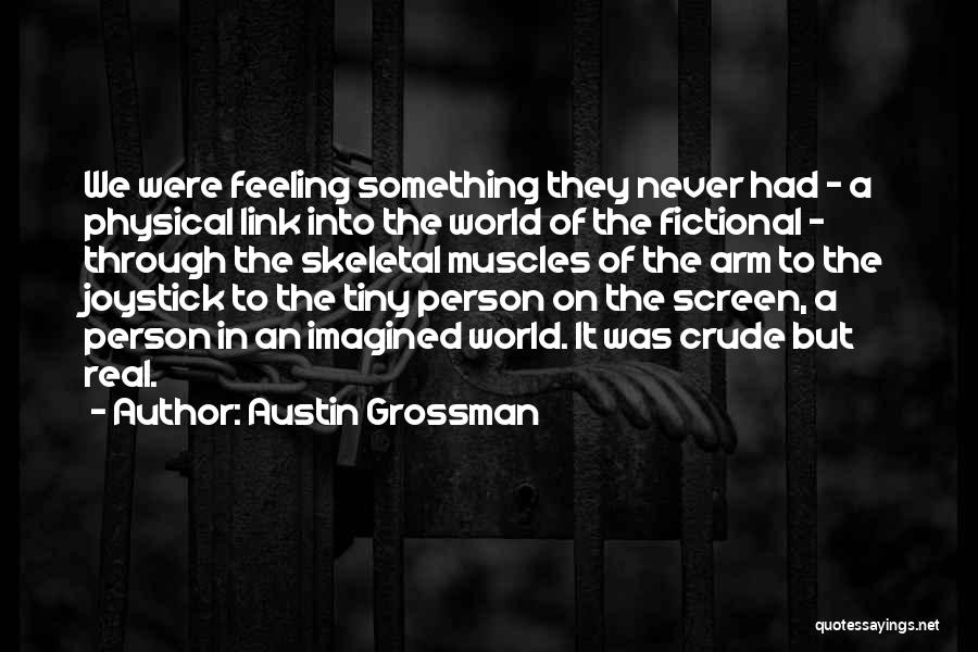 Austin Grossman Quotes: We Were Feeling Something They Never Had - A Physical Link Into The World Of The Fictional - Through The