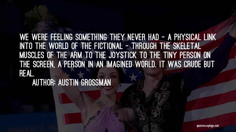 Austin Grossman Quotes: We Were Feeling Something They Never Had - A Physical Link Into The World Of The Fictional - Through The