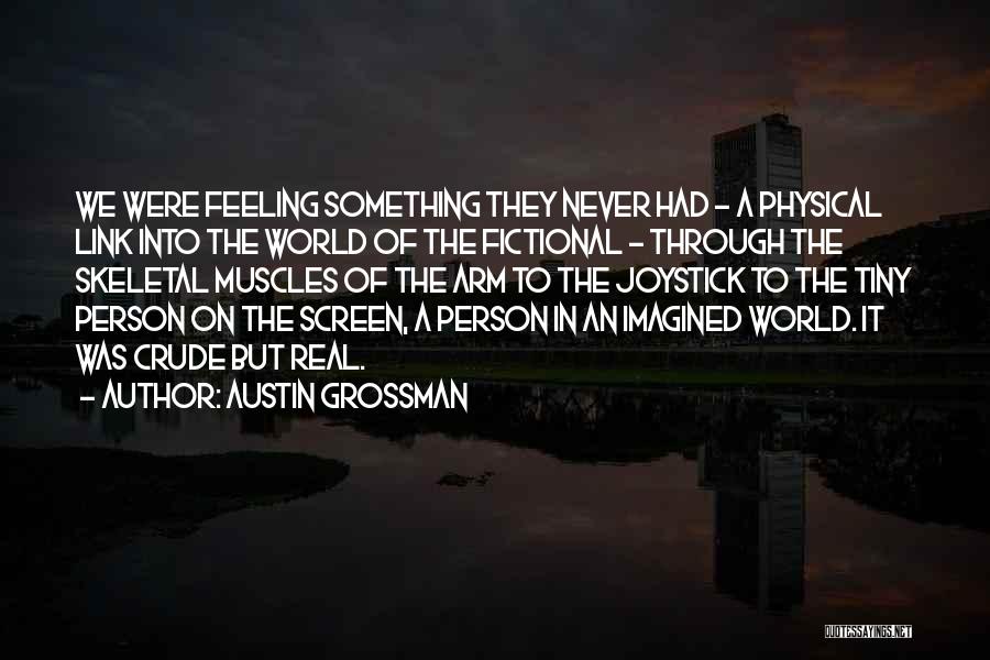 Austin Grossman Quotes: We Were Feeling Something They Never Had - A Physical Link Into The World Of The Fictional - Through The