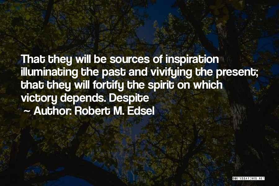 Robert M. Edsel Quotes: That They Will Be Sources Of Inspiration Illuminating The Past And Vivifying The Present; That They Will Fortify The Spirit