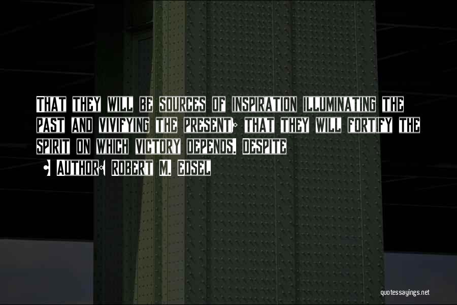 Robert M. Edsel Quotes: That They Will Be Sources Of Inspiration Illuminating The Past And Vivifying The Present; That They Will Fortify The Spirit