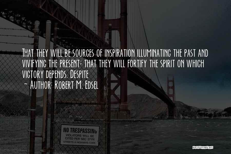 Robert M. Edsel Quotes: That They Will Be Sources Of Inspiration Illuminating The Past And Vivifying The Present; That They Will Fortify The Spirit