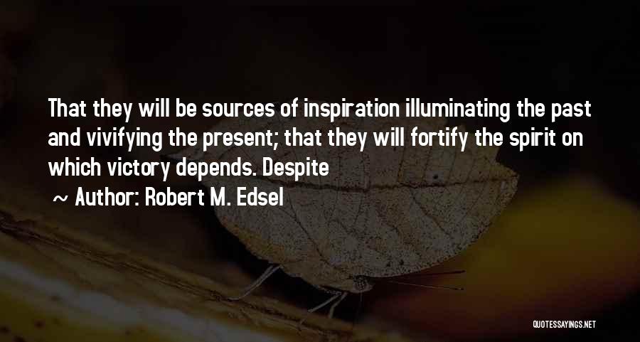 Robert M. Edsel Quotes: That They Will Be Sources Of Inspiration Illuminating The Past And Vivifying The Present; That They Will Fortify The Spirit