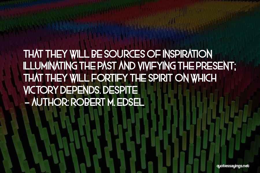 Robert M. Edsel Quotes: That They Will Be Sources Of Inspiration Illuminating The Past And Vivifying The Present; That They Will Fortify The Spirit