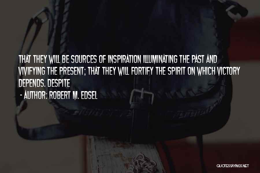 Robert M. Edsel Quotes: That They Will Be Sources Of Inspiration Illuminating The Past And Vivifying The Present; That They Will Fortify The Spirit