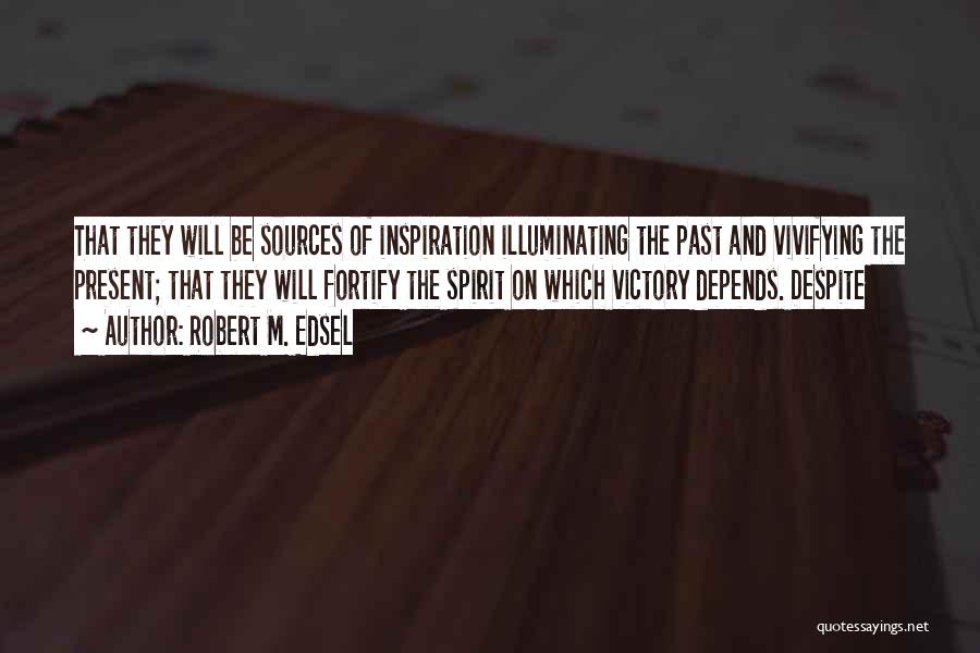 Robert M. Edsel Quotes: That They Will Be Sources Of Inspiration Illuminating The Past And Vivifying The Present; That They Will Fortify The Spirit