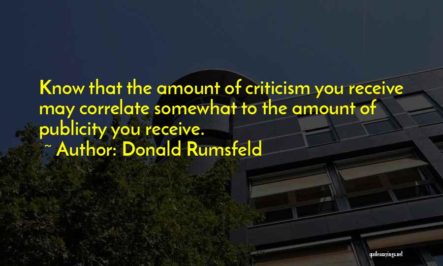 Donald Rumsfeld Quotes: Know That The Amount Of Criticism You Receive May Correlate Somewhat To The Amount Of Publicity You Receive.