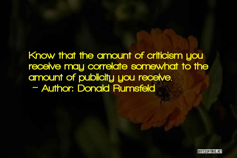 Donald Rumsfeld Quotes: Know That The Amount Of Criticism You Receive May Correlate Somewhat To The Amount Of Publicity You Receive.