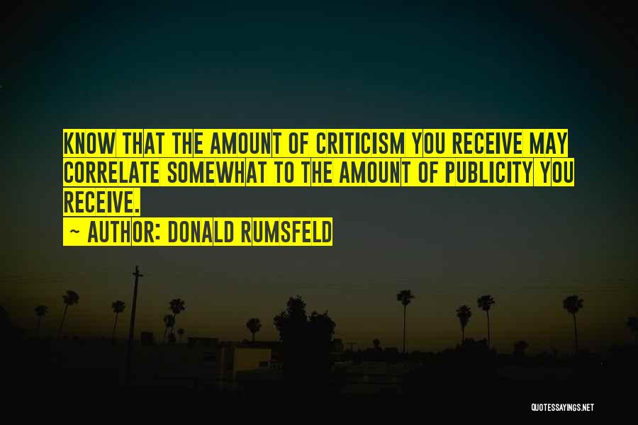 Donald Rumsfeld Quotes: Know That The Amount Of Criticism You Receive May Correlate Somewhat To The Amount Of Publicity You Receive.