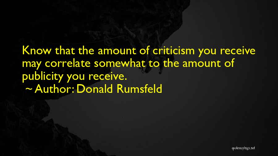 Donald Rumsfeld Quotes: Know That The Amount Of Criticism You Receive May Correlate Somewhat To The Amount Of Publicity You Receive.