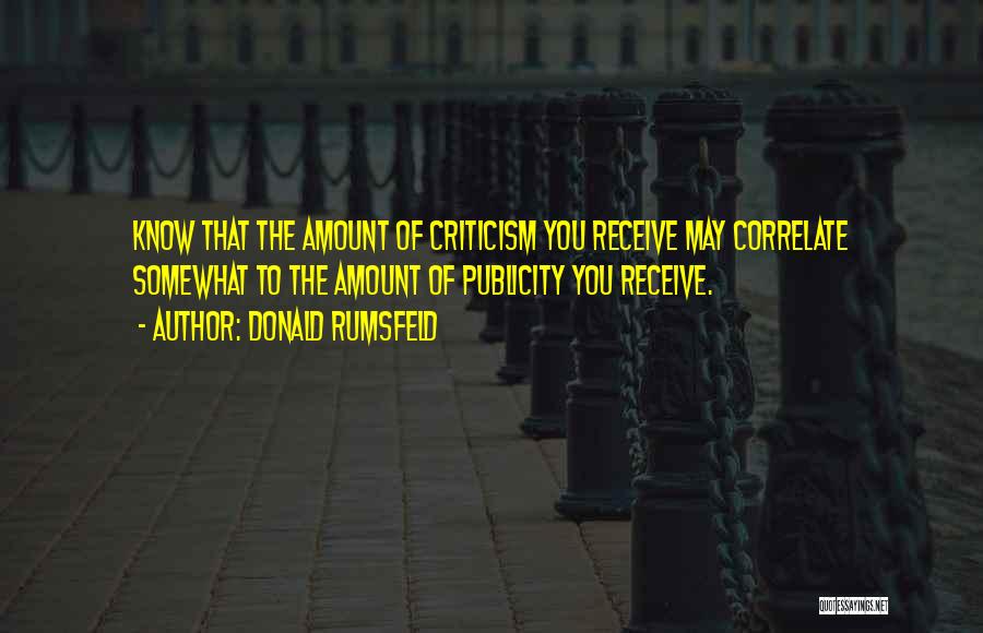 Donald Rumsfeld Quotes: Know That The Amount Of Criticism You Receive May Correlate Somewhat To The Amount Of Publicity You Receive.