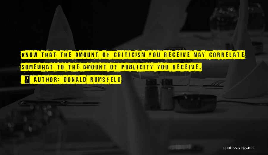 Donald Rumsfeld Quotes: Know That The Amount Of Criticism You Receive May Correlate Somewhat To The Amount Of Publicity You Receive.