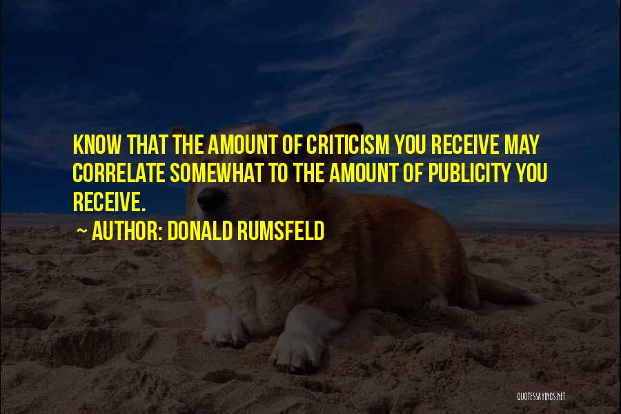 Donald Rumsfeld Quotes: Know That The Amount Of Criticism You Receive May Correlate Somewhat To The Amount Of Publicity You Receive.