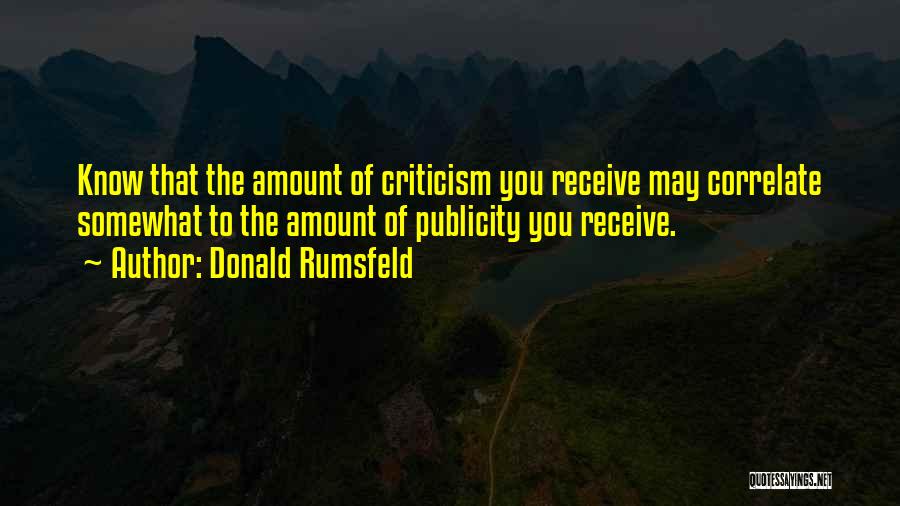 Donald Rumsfeld Quotes: Know That The Amount Of Criticism You Receive May Correlate Somewhat To The Amount Of Publicity You Receive.