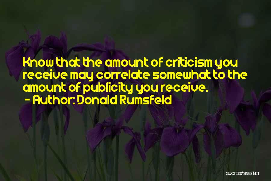 Donald Rumsfeld Quotes: Know That The Amount Of Criticism You Receive May Correlate Somewhat To The Amount Of Publicity You Receive.