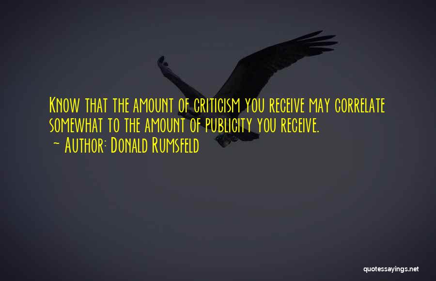 Donald Rumsfeld Quotes: Know That The Amount Of Criticism You Receive May Correlate Somewhat To The Amount Of Publicity You Receive.