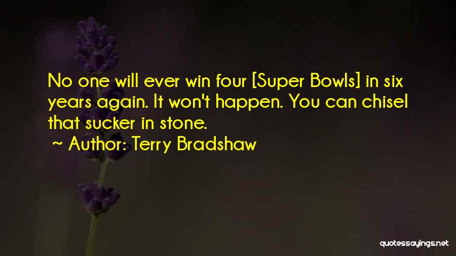 Terry Bradshaw Quotes: No One Will Ever Win Four [super Bowls] In Six Years Again. It Won't Happen. You Can Chisel That Sucker