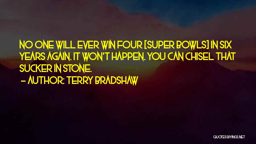 Terry Bradshaw Quotes: No One Will Ever Win Four [super Bowls] In Six Years Again. It Won't Happen. You Can Chisel That Sucker