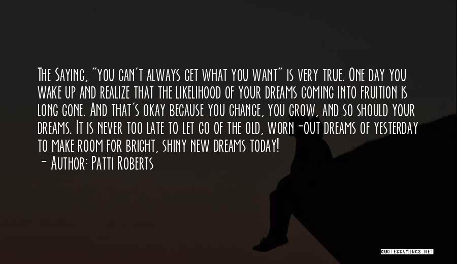 Patti Roberts Quotes: The Saying, You Can't Always Get What You Want Is Very True. One Day You Wake Up And Realize That