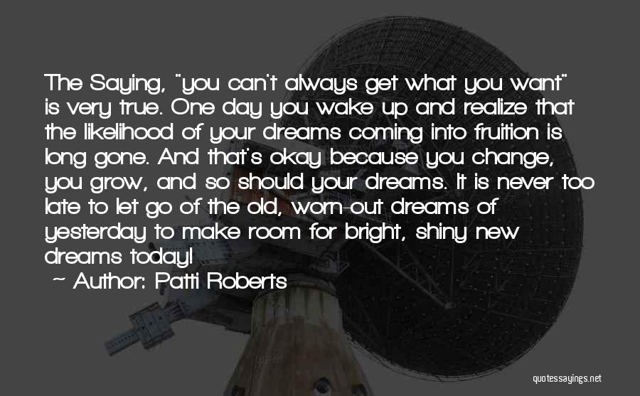 Patti Roberts Quotes: The Saying, You Can't Always Get What You Want Is Very True. One Day You Wake Up And Realize That