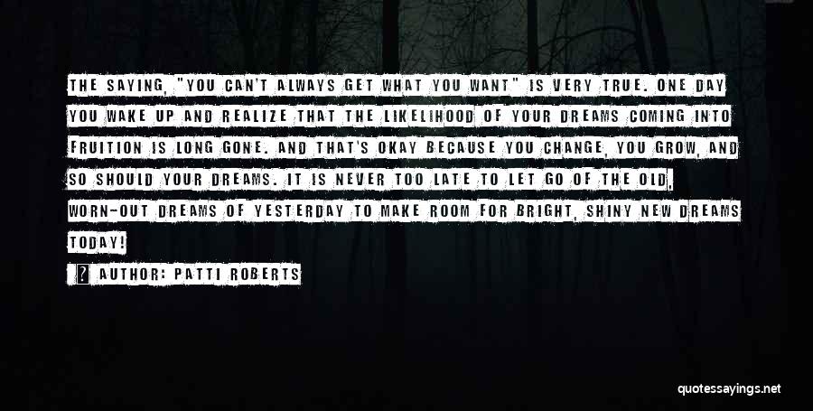 Patti Roberts Quotes: The Saying, You Can't Always Get What You Want Is Very True. One Day You Wake Up And Realize That