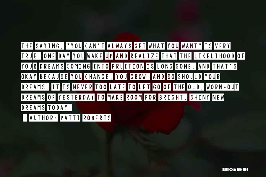 Patti Roberts Quotes: The Saying, You Can't Always Get What You Want Is Very True. One Day You Wake Up And Realize That