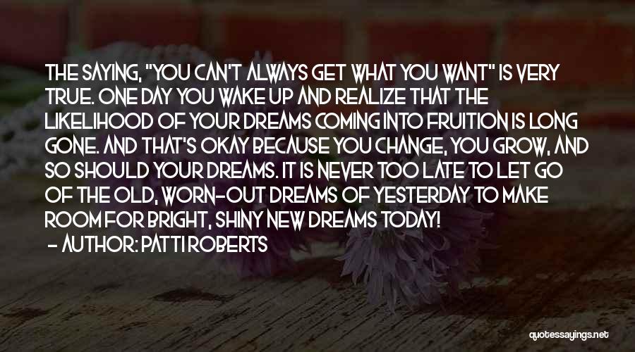 Patti Roberts Quotes: The Saying, You Can't Always Get What You Want Is Very True. One Day You Wake Up And Realize That