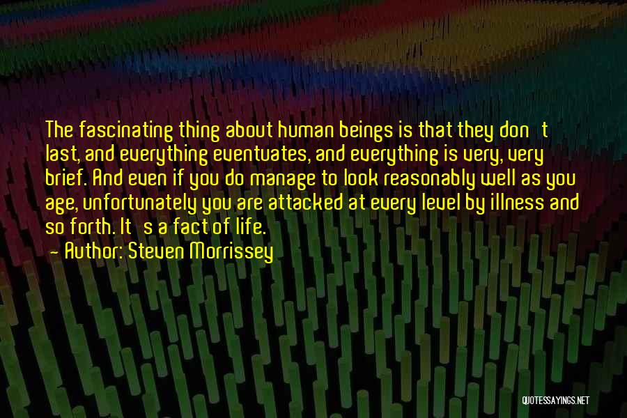 Steven Morrissey Quotes: The Fascinating Thing About Human Beings Is That They Don't Last, And Everything Eventuates, And Everything Is Very, Very Brief.