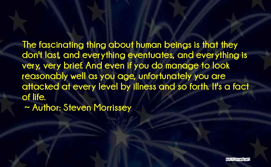 Steven Morrissey Quotes: The Fascinating Thing About Human Beings Is That They Don't Last, And Everything Eventuates, And Everything Is Very, Very Brief.