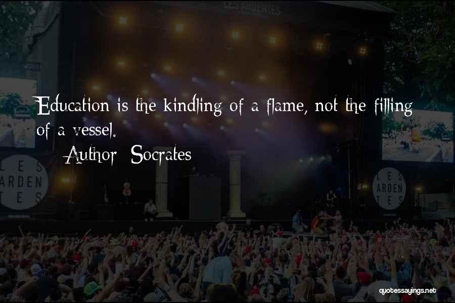 Socrates Quotes: Education Is The Kindling Of A Flame, Not The Filling Of A Vessel.