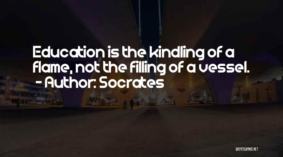 Socrates Quotes: Education Is The Kindling Of A Flame, Not The Filling Of A Vessel.