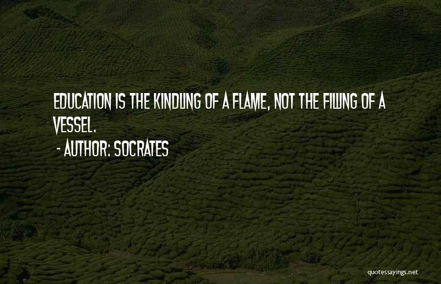 Socrates Quotes: Education Is The Kindling Of A Flame, Not The Filling Of A Vessel.