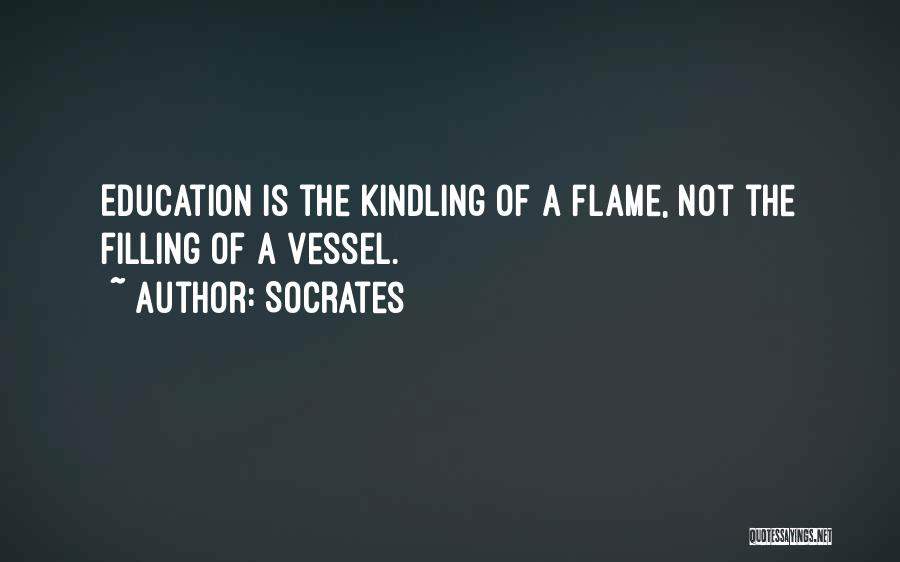 Socrates Quotes: Education Is The Kindling Of A Flame, Not The Filling Of A Vessel.